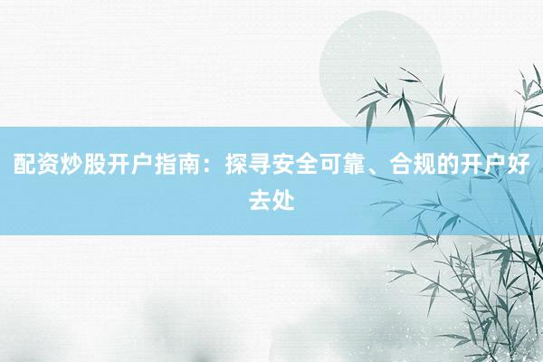 配资炒股开户指南：探寻安全可靠、合规的开户好去处
