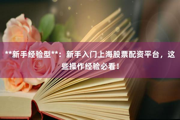 **新手经验型**：新手入门上海股票配资平台，这些操作经验必看！