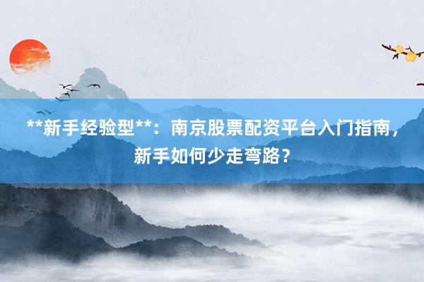 **新手经验型**：南京股票配资平台入门指南，新手如何少走弯路？