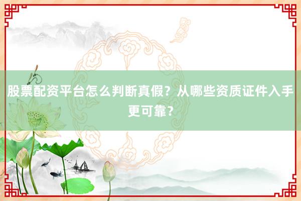 股票配资平台怎么判断真假？从哪些资质证件入手更可靠？
