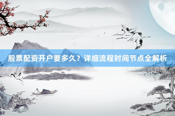 股票配资开户要多久？详细流程时间节点全解析