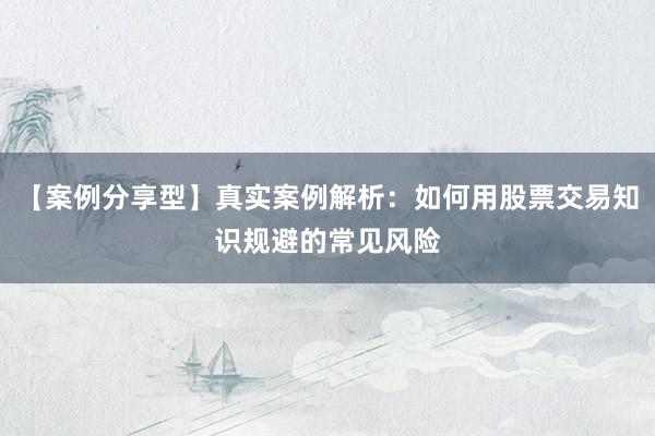 【案例分享型】真实案例解析：如何用股票交易知识规避的常见风险