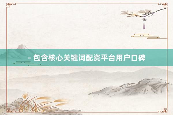 - 包含核心关键词配资平台用户口碑