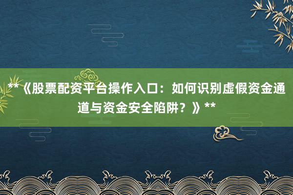 **《股票配资平台操作入口：如何识别虚假资金通道与资金安全陷阱？》**