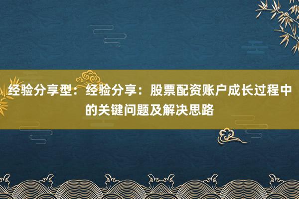 经验分享型：经验分享：股票配资账户成长过程中的关键问题及解决思路