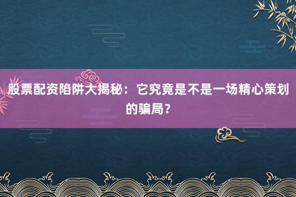 股票配资陷阱大揭秘：它究竟是不是一场精心策划的骗局？