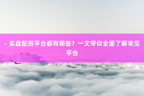 - 实盘配资平台都有哪些?一文带你全面了解常见平台
