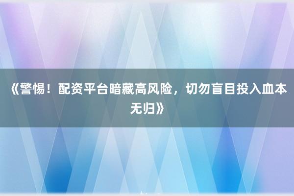 《警惕！配资平台暗藏高风险，切勿盲目投入血本无归》
