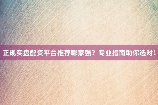 正规实盘配资平台推荐哪家强？专业指南助你选对！