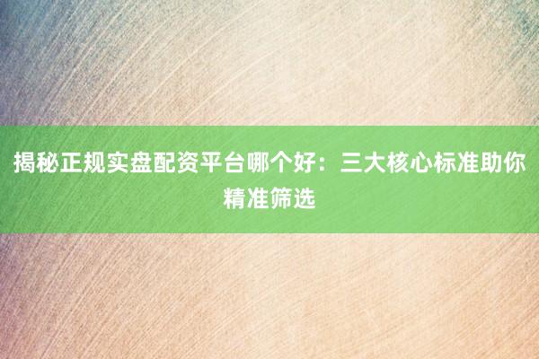 揭秘正规实盘配资平台哪个好：三大核心标准助你精准筛选