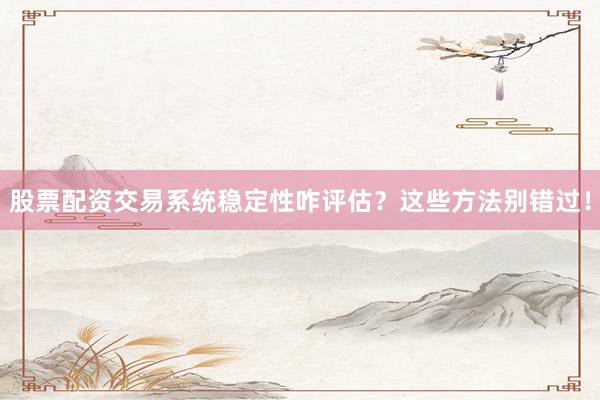 股票配资交易系统稳定性咋评估？这些方法别错过！
