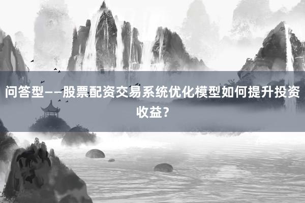 问答型——股票配资交易系统优化模型如何提升投资收益？