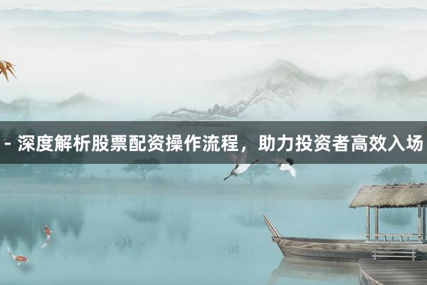 - 深度解析股票配资操作流程，助力投资者高效入场