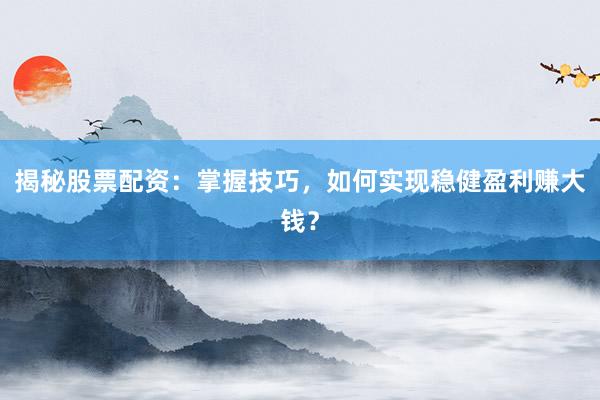 揭秘股票配资：掌握技巧，如何实现稳健盈利赚大钱？