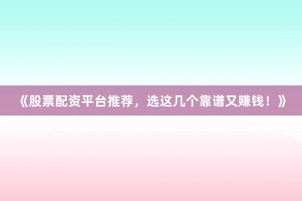 《股票配资平台推荐,选这几个靠谱又赚钱!》