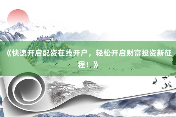 《快速开启配资在线开户，轻松开启财富投资新征程！》