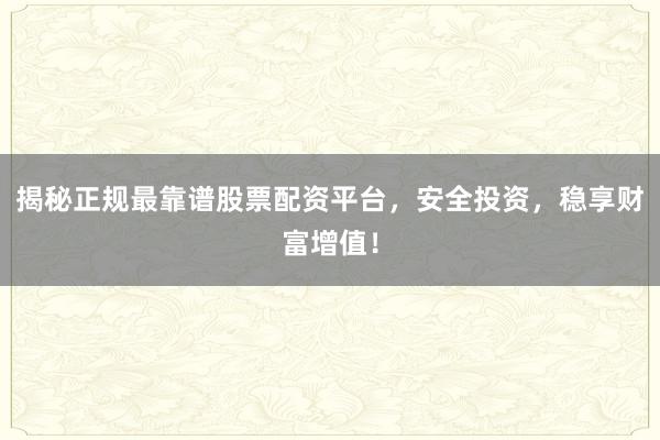 揭秘正规最靠谱股票配资平台，安全投资，稳享财富增值！