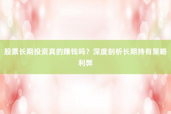 股票长期投资真的赚钱吗？深度剖析长期持有策略利弊