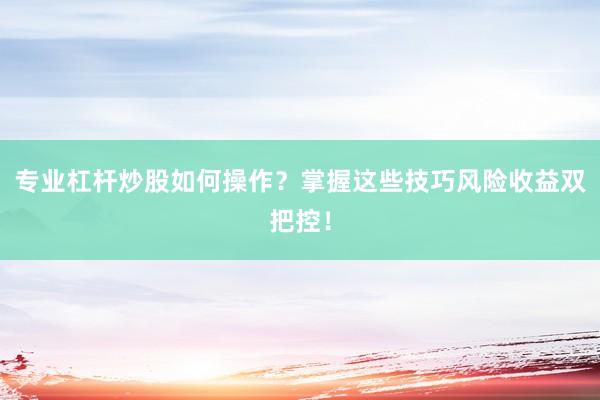 专业杠杆炒股如何操作？掌握这些技巧风险收益双把控！