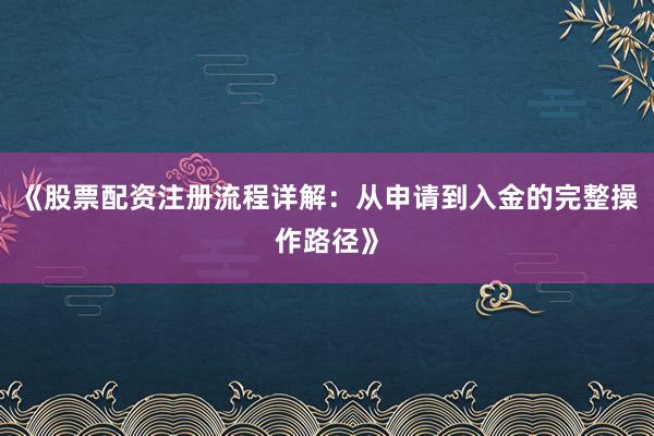 《股票配资注册流程详解：从申请到入金的完整操作路径》