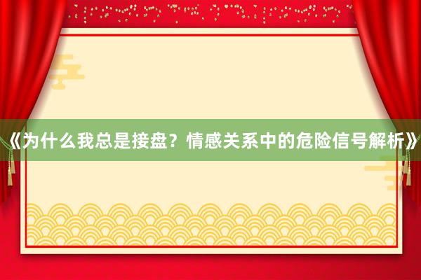 《为什么我总是接盘？情感关系中的危险信号解析》