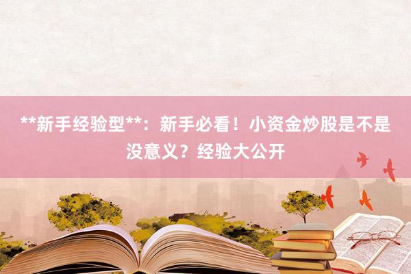 **新手经验型**：新手必看！小资金炒股是不是没意义？经验大公开