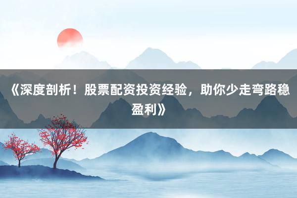 《深度剖析！股票配资投资经验，助你少走弯路稳盈利》