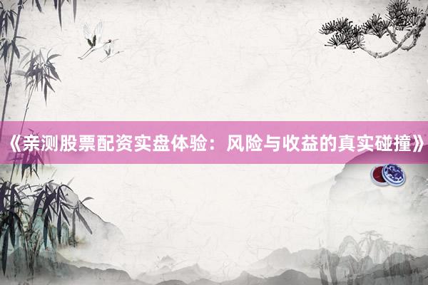 《亲测股票配资实盘体验:风险与收益的真实碰撞》