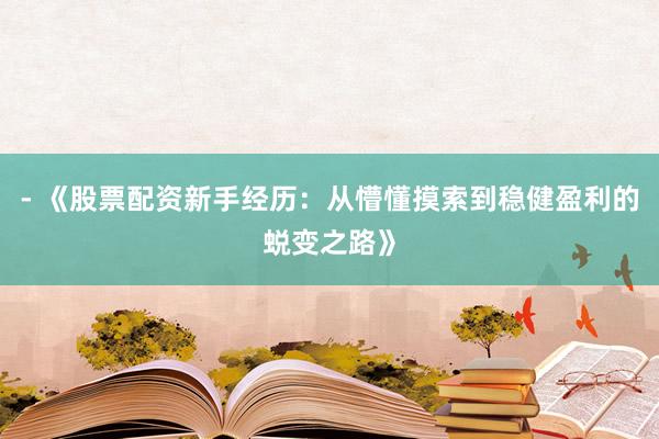 - 《股票配资新手经历：从懵懂摸索到稳健盈利的蜕变之路》