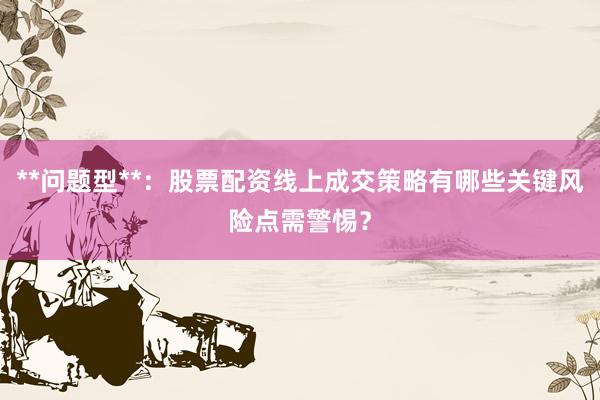 **问题型**：股票配资线上成交策略有哪些关键风险点需警惕？