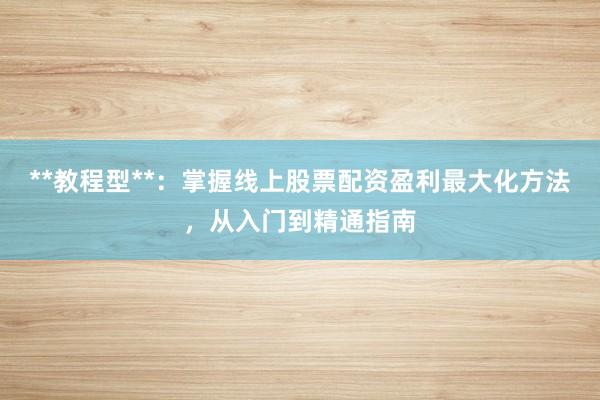 **教程型**：掌握线上股票配资盈利最大化方法，从入门到精通指南