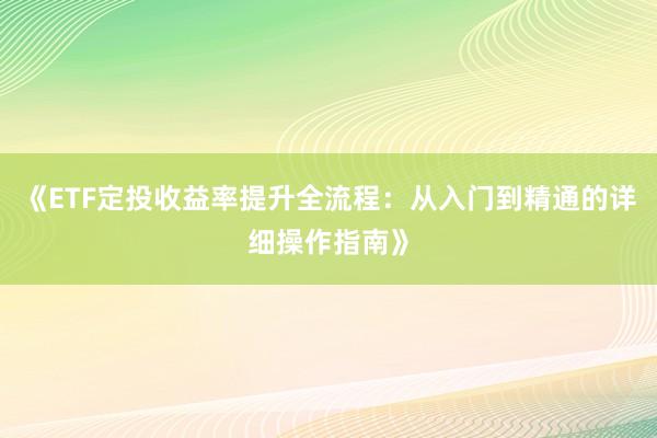 《ETF定投收益率提升全流程：从入门到精通的详细操作指南》