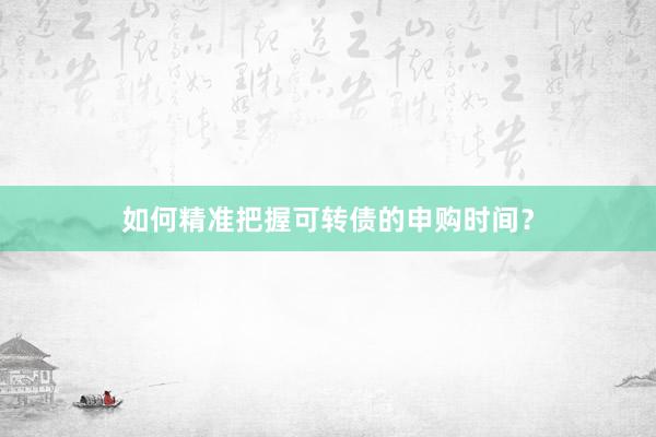 如何精准把握可转债的申购时间？