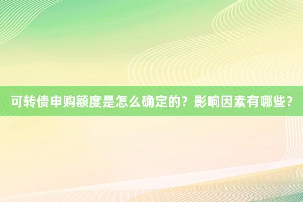 可转债申购额度是怎么确定的？影响因素有哪些？