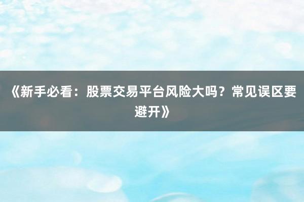 《新手必看:股票交易平台风险大吗?常见误区要避开》