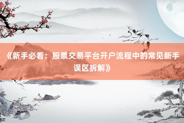 《新手必看：股票交易平台开户流程中的常见新手误区拆解》
