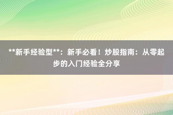 **新手经验型**：新手必看！炒股指南：从零起步的入门经验全分享
