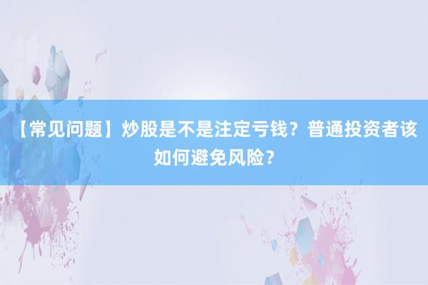 【常见问题】炒股是不是注定亏钱？普通投资者该如何避免风险？