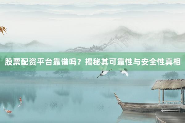 股票配资平台靠谱吗？揭秘其可靠性与安全性真相