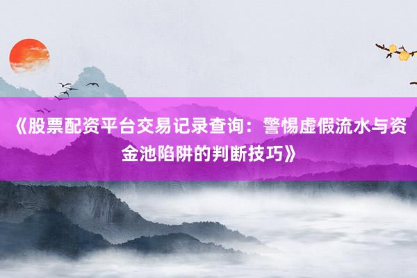 《股票配资平台交易记录查询：警惕虚假流水与资金池陷阱的判断技巧》