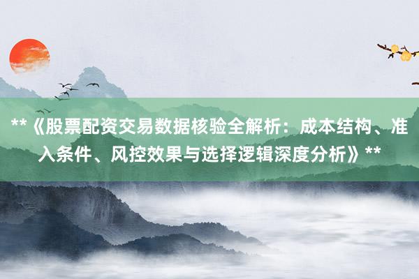 **《股票配资交易数据核验全解析：成本结构、准入条件、风控效果与选择逻辑深度分析》**