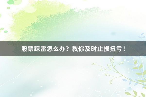 股票踩雷怎么办？教你及时止损扭亏！