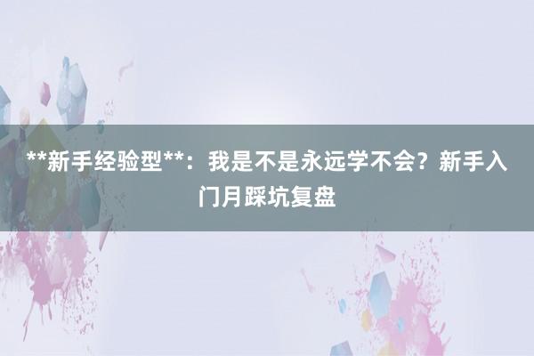 **新手经验型**:我是不是永远学不会?新手入门月踩坑复盘
