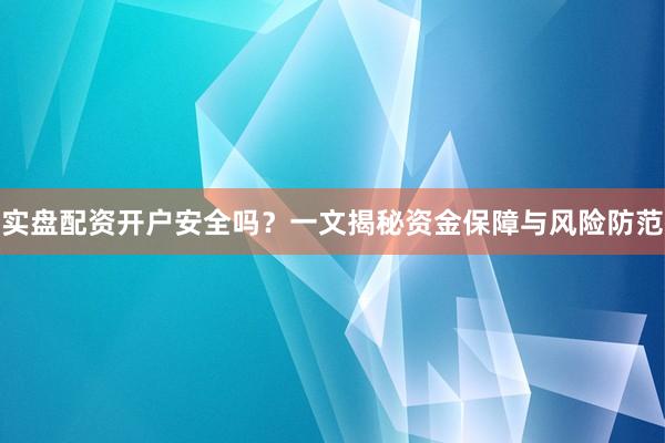 实盘配资开户安全吗？一文揭秘资金保障与风险防范