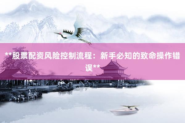 **股票配资风险控制流程：新手必知的致命操作错误**