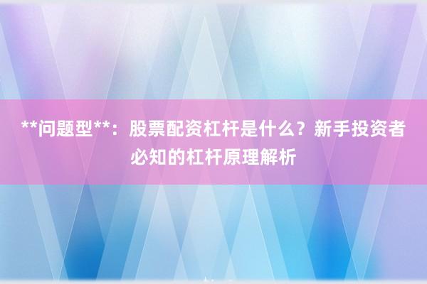 **问题型**:股票配资杠杆是什么?新手投资者必知的杠杆原理解析