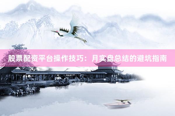 股票配资平台操作技巧：月实盘总结的避坑指南