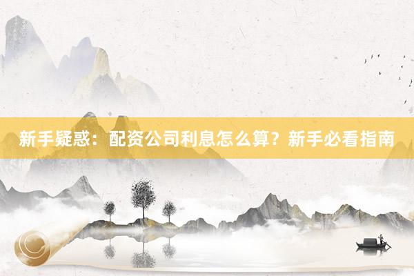 新手疑惑：配资公司利息怎么算？新手必看指南