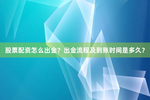股票配资怎么出金？出金流程及到账时间是多久？