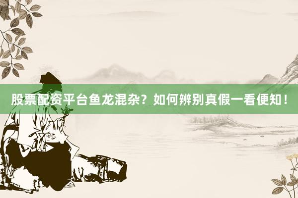 股票配资平台鱼龙混杂？如何辨别真假一看便知！